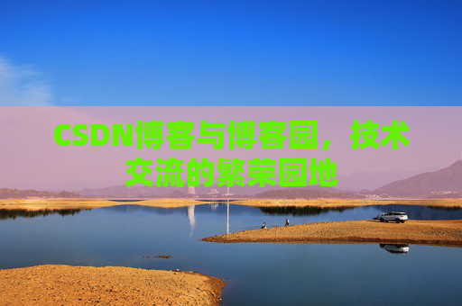 CSDN博客与博客园，技术交流的繁荣园地